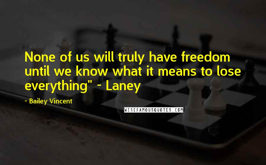 Bailey Vincent Quotes: None of us will truly have freedom until we know what it means to lose everything" - Laney