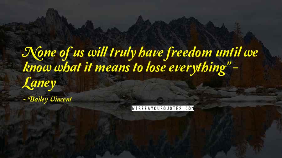 Bailey Vincent Quotes: None of us will truly have freedom until we know what it means to lose everything" - Laney