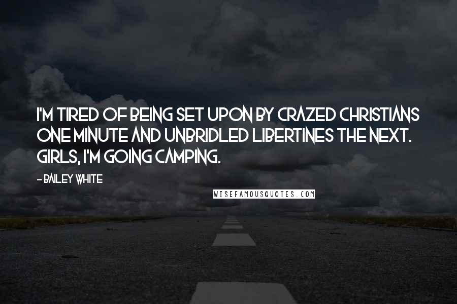 Bailey White Quotes: I'm tired of being set upon by crazed Christians one minute and unbridled libertines the next. Girls, I'm going camping.