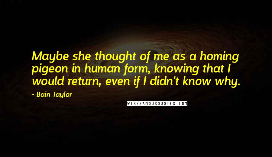 Bain Taylor Quotes: Maybe she thought of me as a homing pigeon in human form, knowing that I would return, even if I didn't know why.