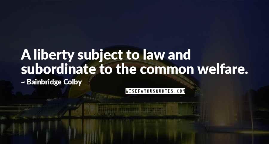 Bainbridge Colby Quotes: A liberty subject to law and subordinate to the common welfare.