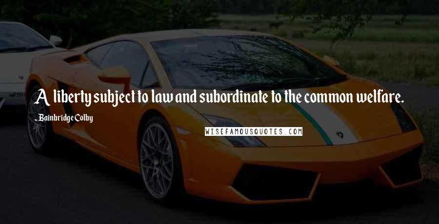 Bainbridge Colby Quotes: A liberty subject to law and subordinate to the common welfare.