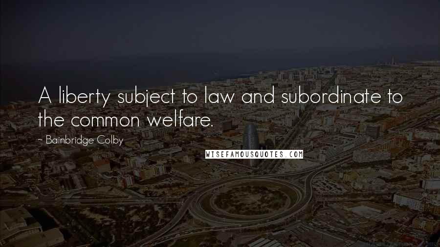 Bainbridge Colby Quotes: A liberty subject to law and subordinate to the common welfare.