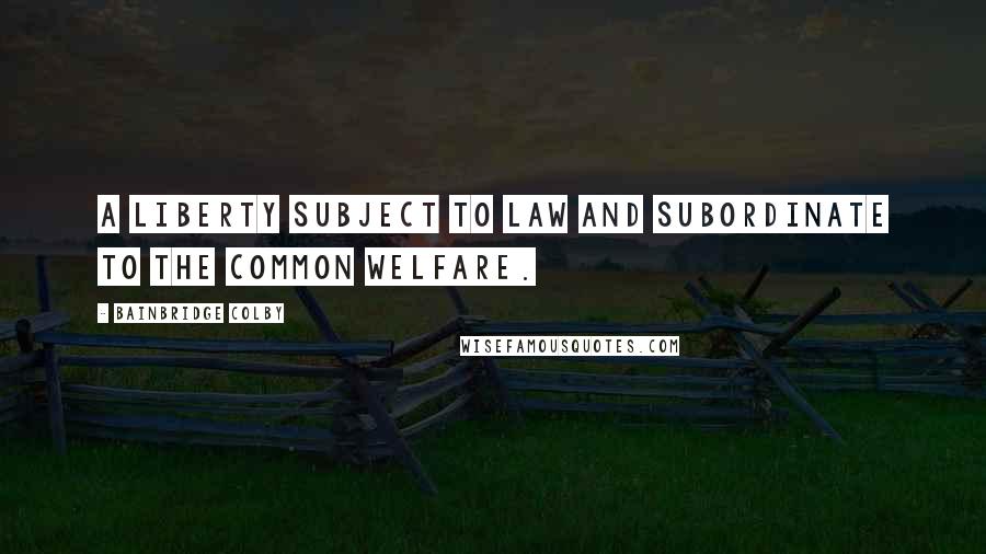 Bainbridge Colby Quotes: A liberty subject to law and subordinate to the common welfare.