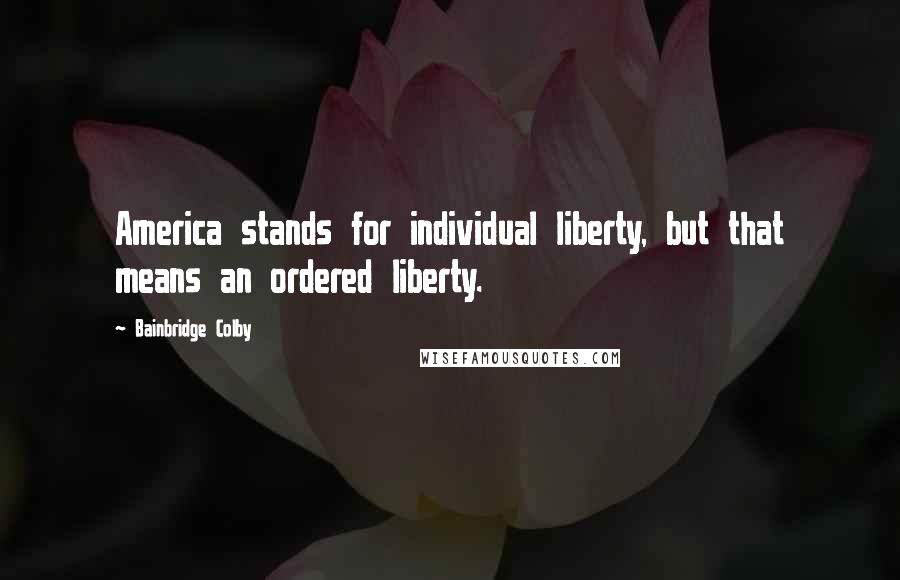 Bainbridge Colby Quotes: America stands for individual liberty, but that means an ordered liberty.