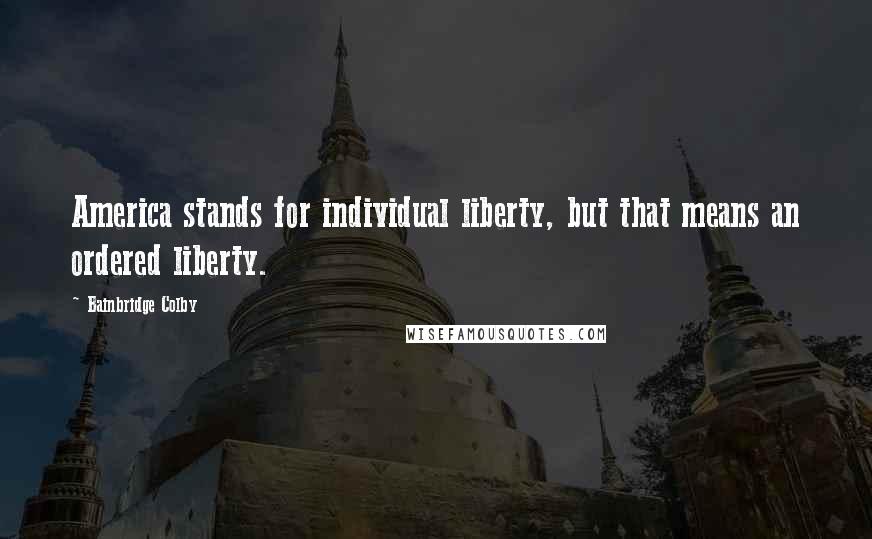 Bainbridge Colby Quotes: America stands for individual liberty, but that means an ordered liberty.