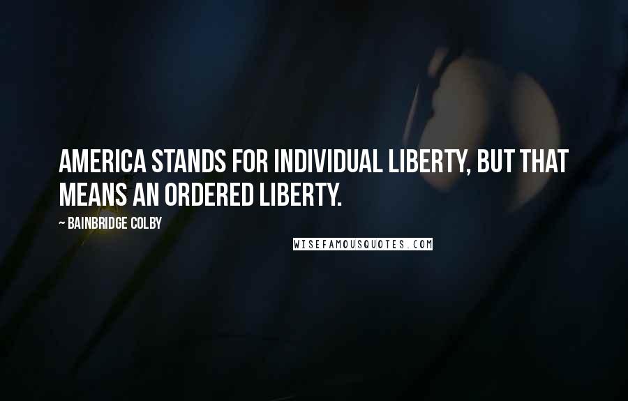 Bainbridge Colby Quotes: America stands for individual liberty, but that means an ordered liberty.