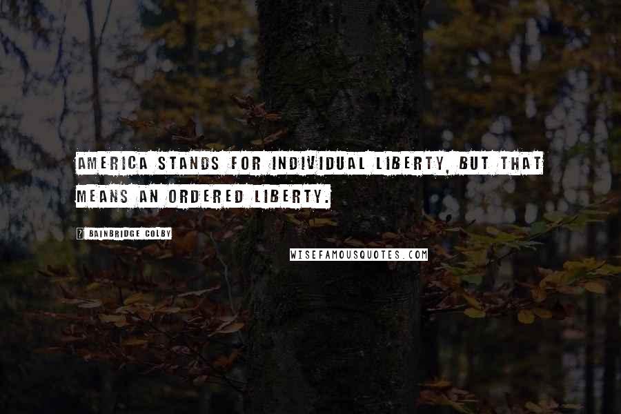 Bainbridge Colby Quotes: America stands for individual liberty, but that means an ordered liberty.