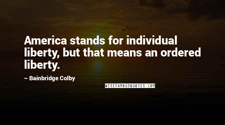 Bainbridge Colby Quotes: America stands for individual liberty, but that means an ordered liberty.