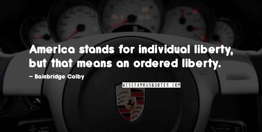 Bainbridge Colby Quotes: America stands for individual liberty, but that means an ordered liberty.