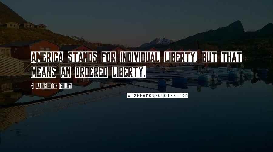 Bainbridge Colby Quotes: America stands for individual liberty, but that means an ordered liberty.
