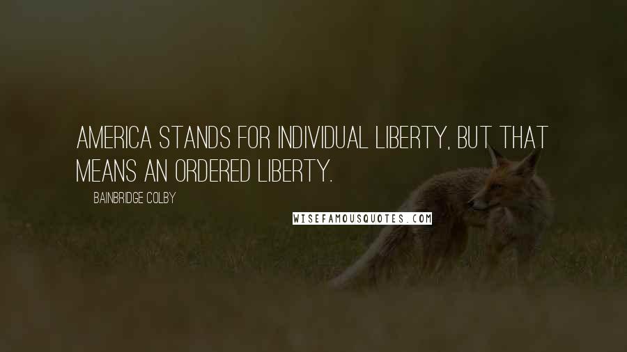 Bainbridge Colby Quotes: America stands for individual liberty, but that means an ordered liberty.