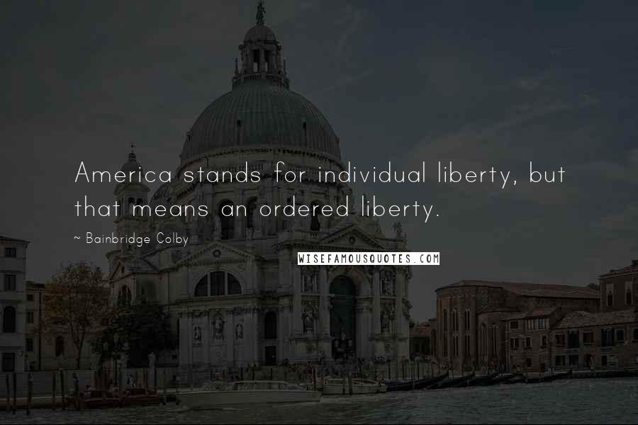 Bainbridge Colby Quotes: America stands for individual liberty, but that means an ordered liberty.
