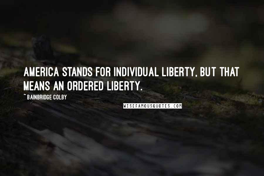 Bainbridge Colby Quotes: America stands for individual liberty, but that means an ordered liberty.