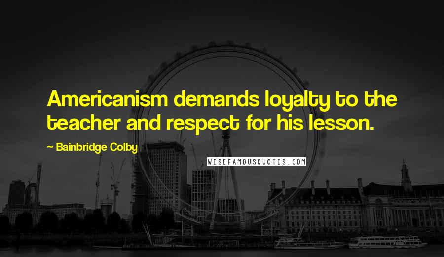 Bainbridge Colby Quotes: Americanism demands loyalty to the teacher and respect for his lesson.