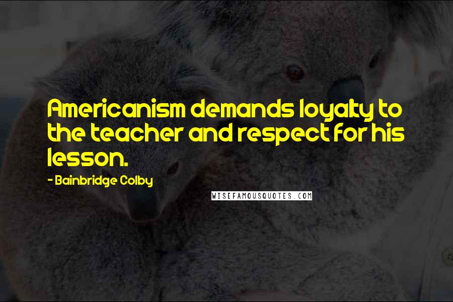 Bainbridge Colby Quotes: Americanism demands loyalty to the teacher and respect for his lesson.