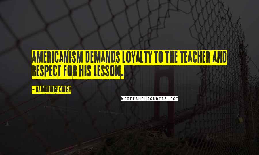 Bainbridge Colby Quotes: Americanism demands loyalty to the teacher and respect for his lesson.