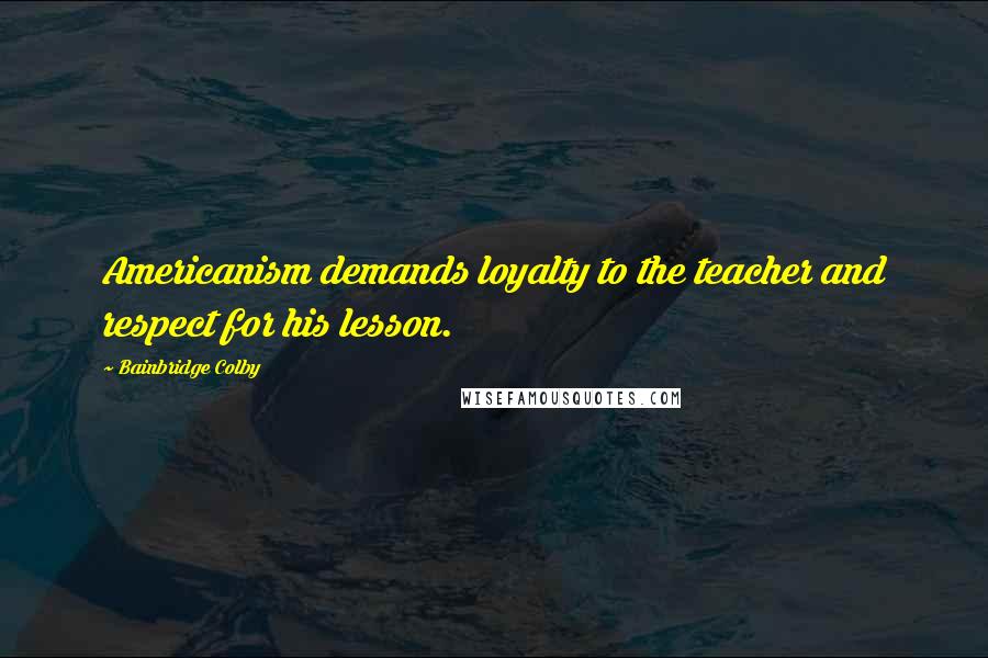 Bainbridge Colby Quotes: Americanism demands loyalty to the teacher and respect for his lesson.