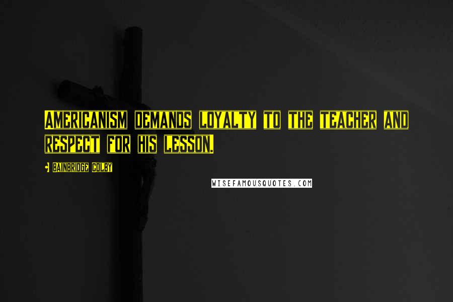 Bainbridge Colby Quotes: Americanism demands loyalty to the teacher and respect for his lesson.