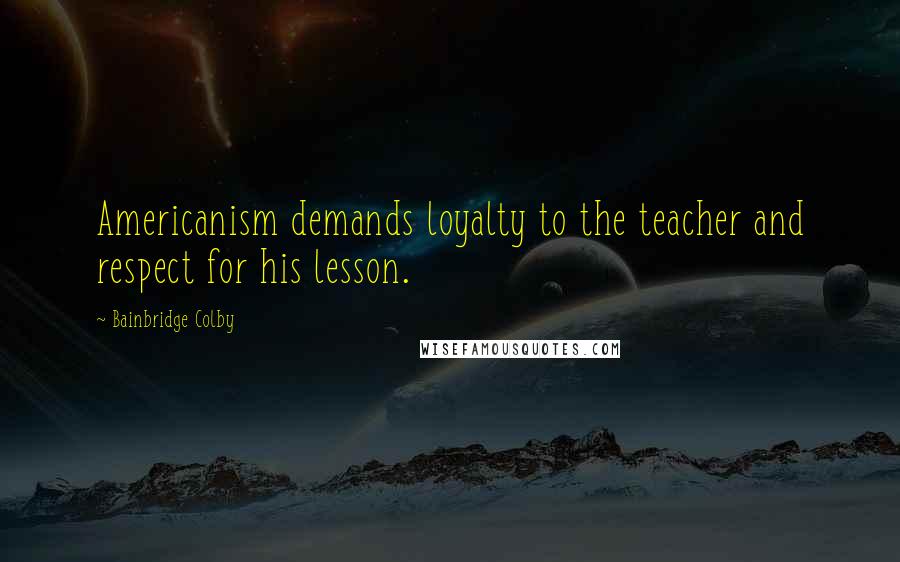 Bainbridge Colby Quotes: Americanism demands loyalty to the teacher and respect for his lesson.