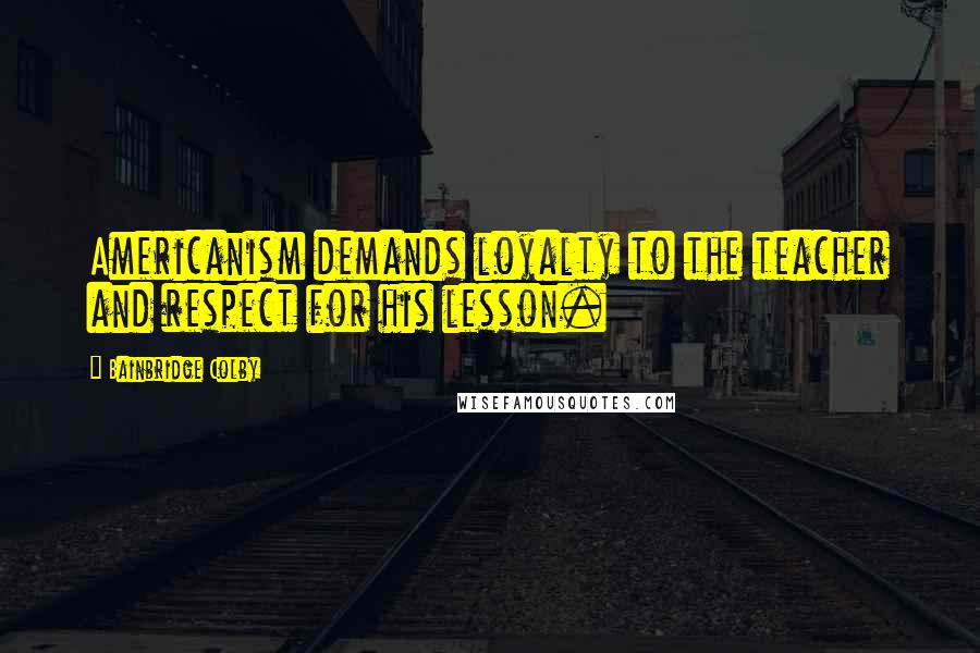 Bainbridge Colby Quotes: Americanism demands loyalty to the teacher and respect for his lesson.