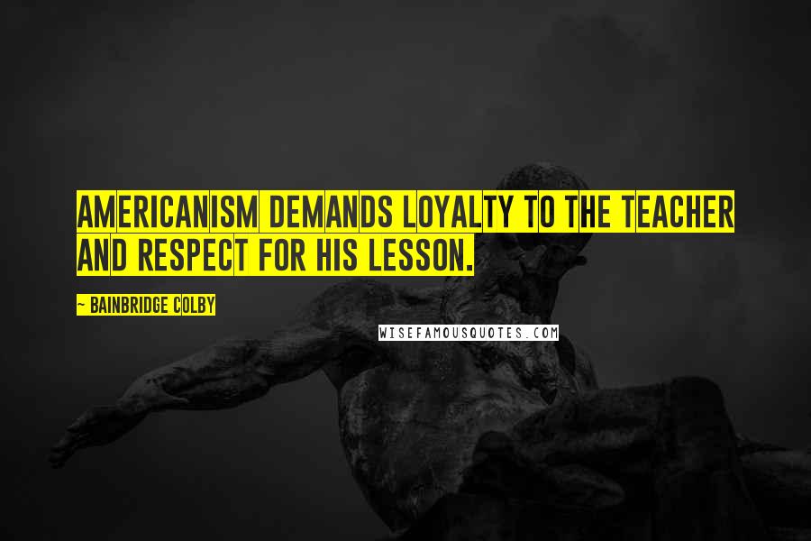 Bainbridge Colby Quotes: Americanism demands loyalty to the teacher and respect for his lesson.