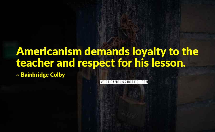 Bainbridge Colby Quotes: Americanism demands loyalty to the teacher and respect for his lesson.