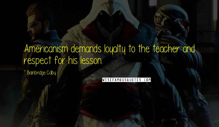 Bainbridge Colby Quotes: Americanism demands loyalty to the teacher and respect for his lesson.