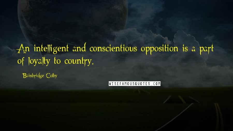 Bainbridge Colby Quotes: An intelligent and conscientious opposition is a part of loyalty to country.