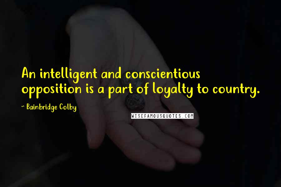 Bainbridge Colby Quotes: An intelligent and conscientious opposition is a part of loyalty to country.