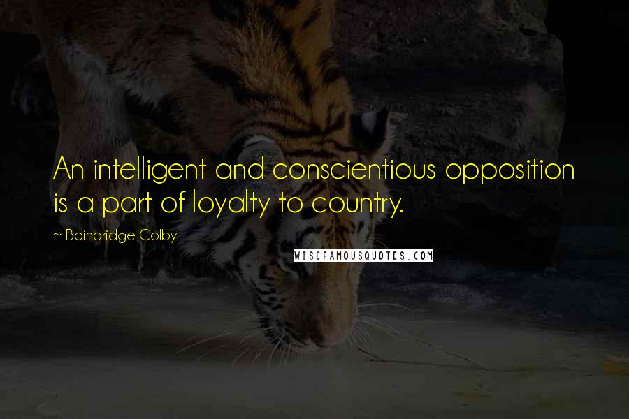 Bainbridge Colby Quotes: An intelligent and conscientious opposition is a part of loyalty to country.