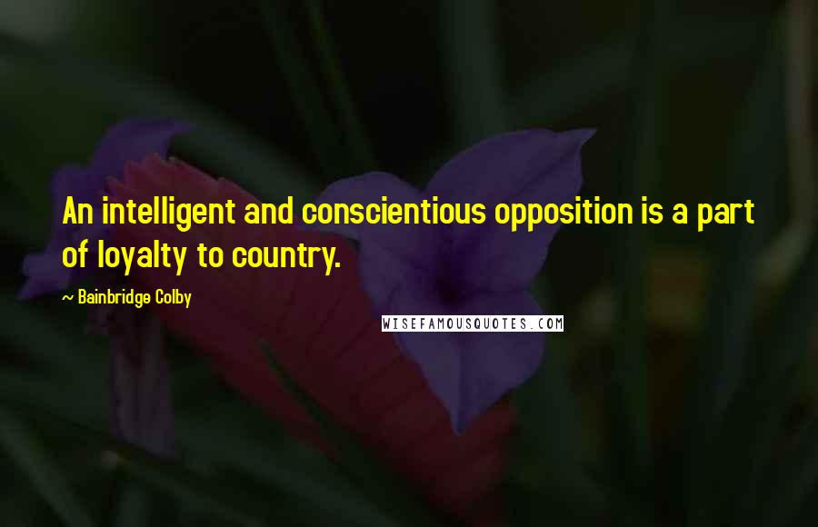 Bainbridge Colby Quotes: An intelligent and conscientious opposition is a part of loyalty to country.