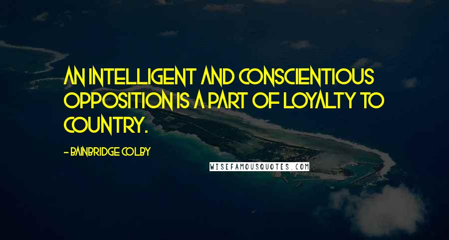 Bainbridge Colby Quotes: An intelligent and conscientious opposition is a part of loyalty to country.