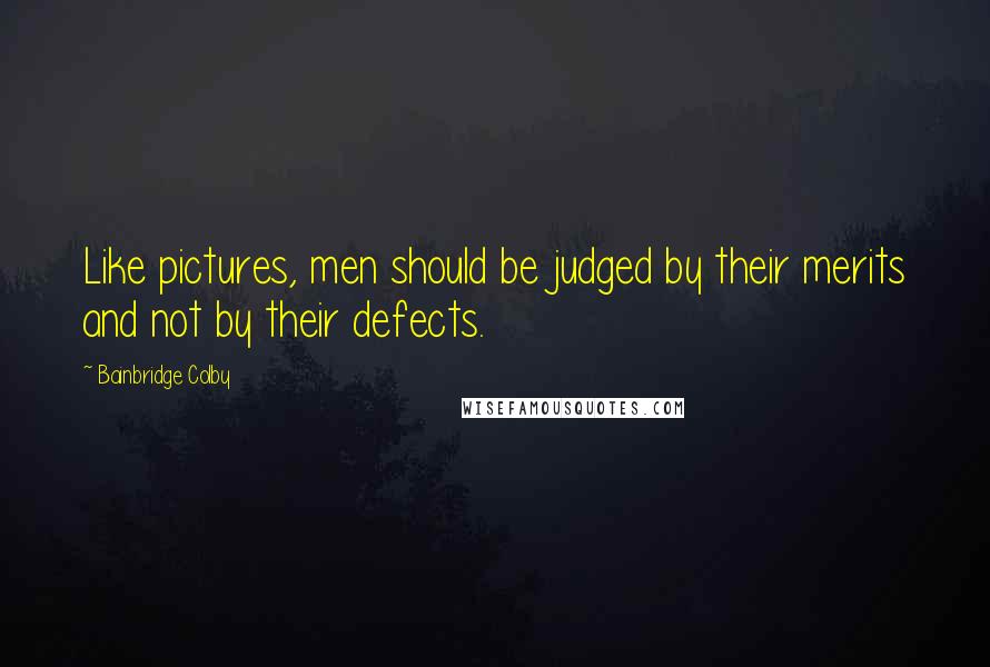 Bainbridge Colby Quotes: Like pictures, men should be judged by their merits and not by their defects.