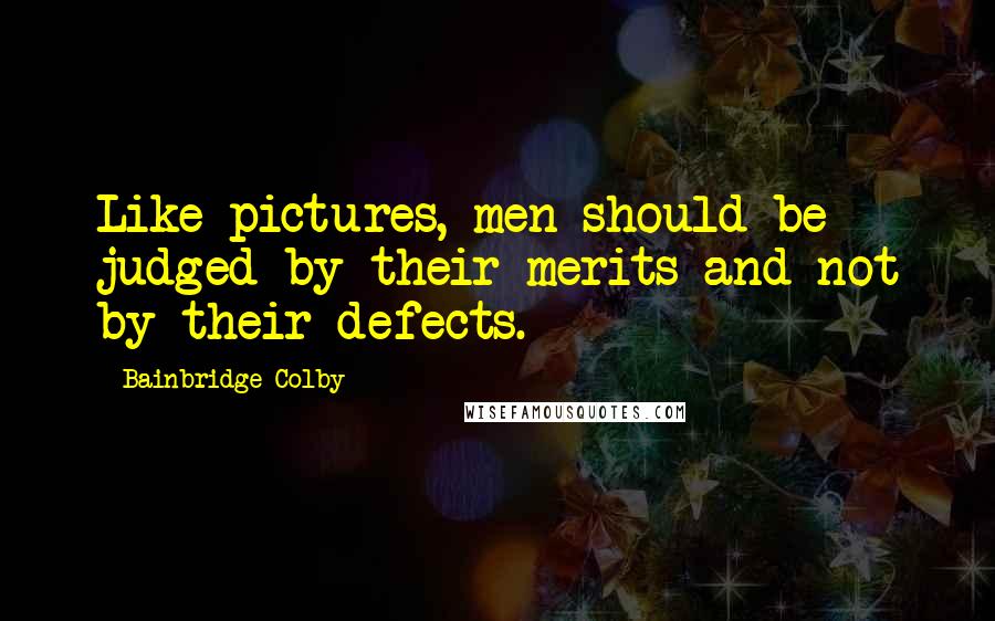 Bainbridge Colby Quotes: Like pictures, men should be judged by their merits and not by their defects.