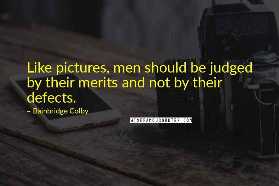 Bainbridge Colby Quotes: Like pictures, men should be judged by their merits and not by their defects.