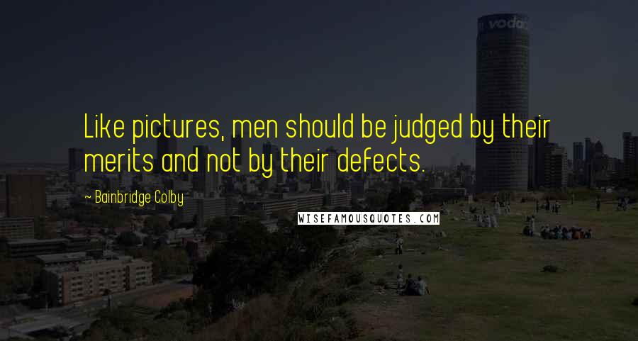 Bainbridge Colby Quotes: Like pictures, men should be judged by their merits and not by their defects.