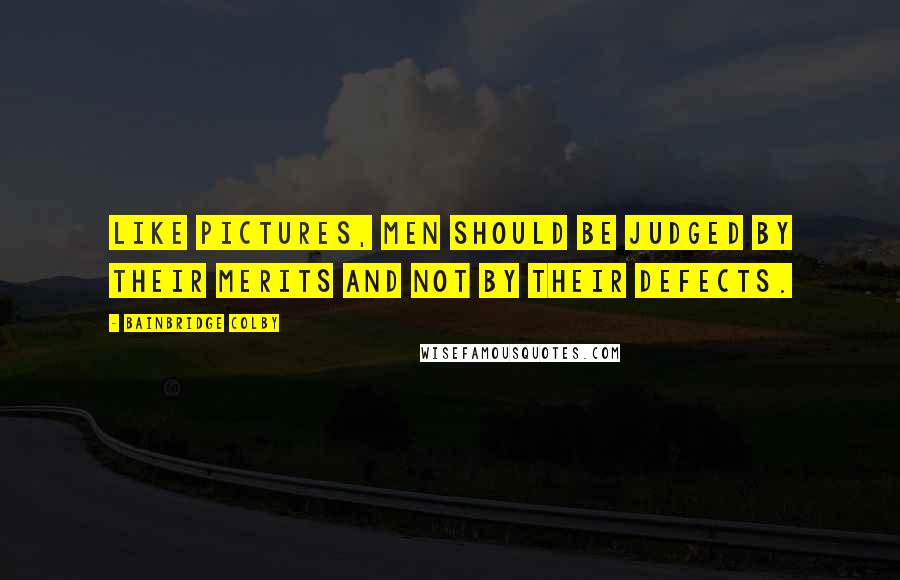 Bainbridge Colby Quotes: Like pictures, men should be judged by their merits and not by their defects.