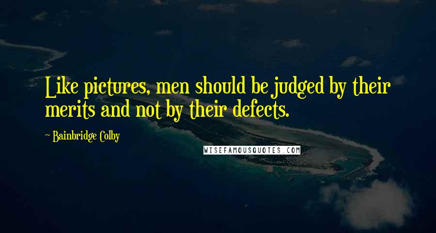 Bainbridge Colby Quotes: Like pictures, men should be judged by their merits and not by their defects.