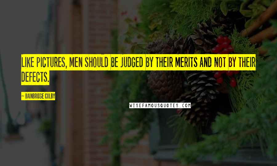 Bainbridge Colby Quotes: Like pictures, men should be judged by their merits and not by their defects.