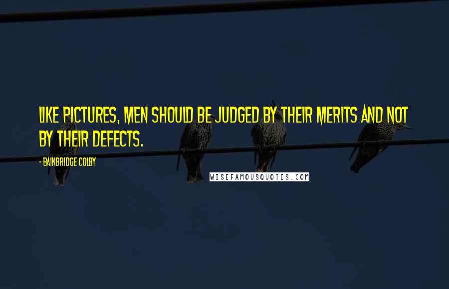 Bainbridge Colby Quotes: Like pictures, men should be judged by their merits and not by their defects.