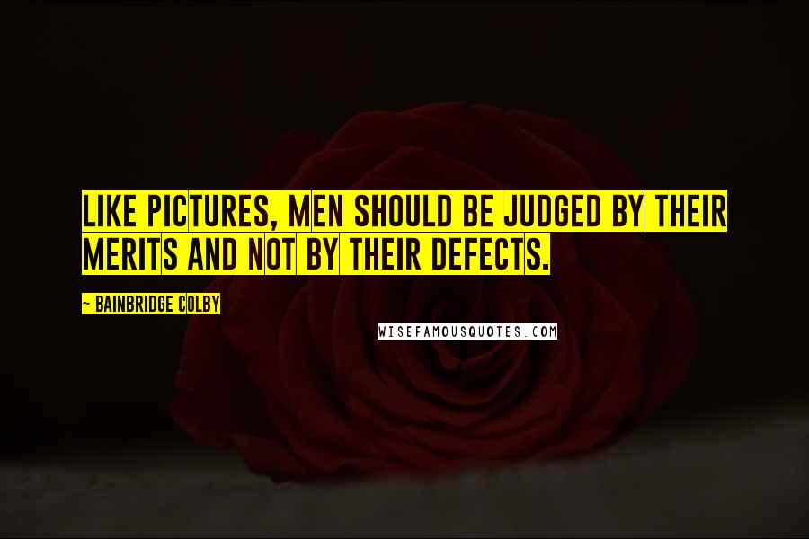 Bainbridge Colby Quotes: Like pictures, men should be judged by their merits and not by their defects.