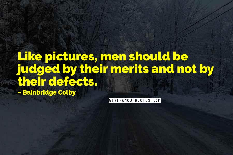 Bainbridge Colby Quotes: Like pictures, men should be judged by their merits and not by their defects.
