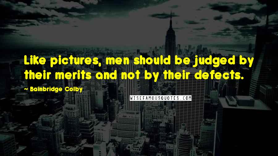 Bainbridge Colby Quotes: Like pictures, men should be judged by their merits and not by their defects.