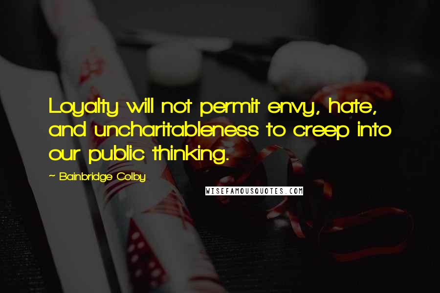 Bainbridge Colby Quotes: Loyalty will not permit envy, hate, and uncharitableness to creep into our public thinking.