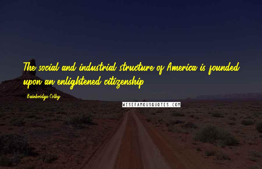Bainbridge Colby Quotes: The social and industrial structure of America is founded upon an enlightened citizenship.