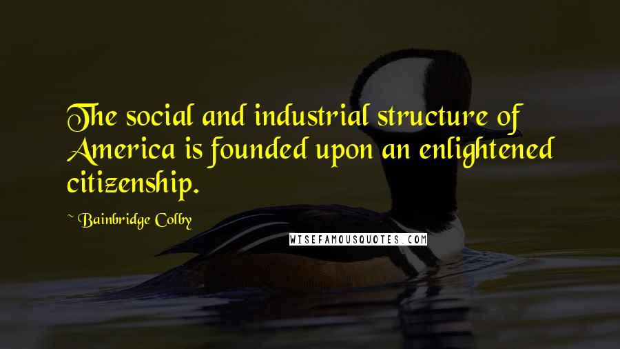 Bainbridge Colby Quotes: The social and industrial structure of America is founded upon an enlightened citizenship.