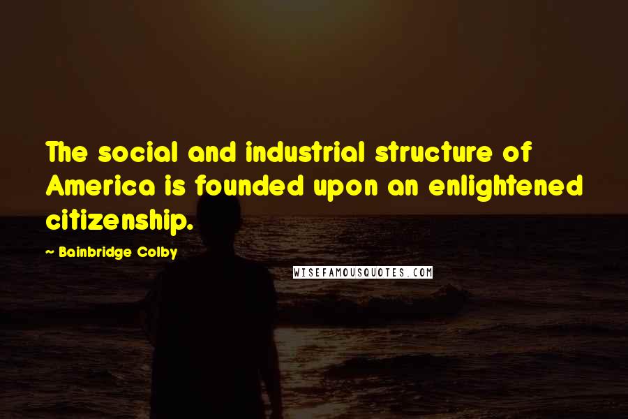 Bainbridge Colby Quotes: The social and industrial structure of America is founded upon an enlightened citizenship.