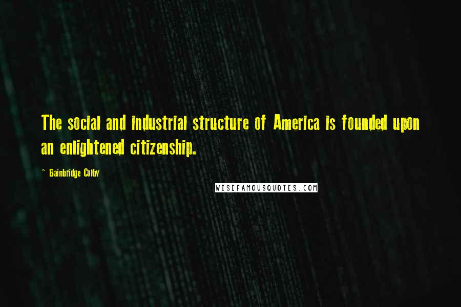 Bainbridge Colby Quotes: The social and industrial structure of America is founded upon an enlightened citizenship.