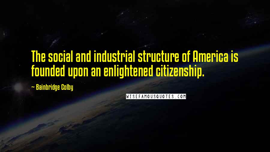 Bainbridge Colby Quotes: The social and industrial structure of America is founded upon an enlightened citizenship.